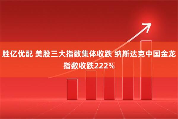 胜亿优配 美股三大指数集体收跌 纳斯达克中国金龙指数收跌222%