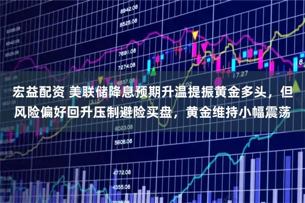 宏益配资 美联储降息预期升温提振黄金多头，但风险偏好回升压制避险买盘，黄金维持小幅震荡