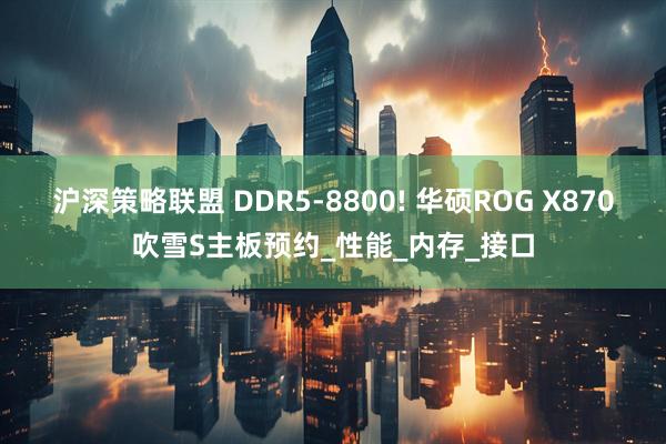 沪深策略联盟 DDR5-8800! 华硕ROG X870吹雪S主板预约_性能_内存_接口