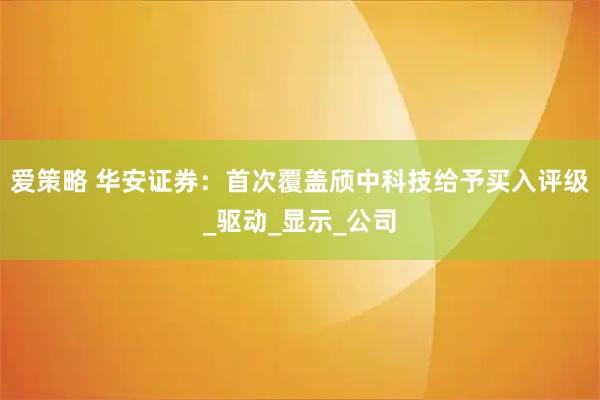 爱策略 华安证券：首次覆盖颀中科技给予买入评级_驱动_显示_公司