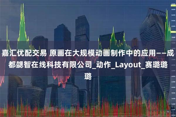 嘉汇优配交易 原画在大规模动画制作中的应用——成都勰智在线科技有限公司_动作_Layout_赛璐璐