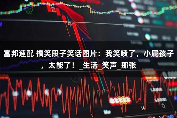 富邦速配 搞笑段子笑话图片：我笑喷了，小屁孩子，太能了！_生活_笑声_那张