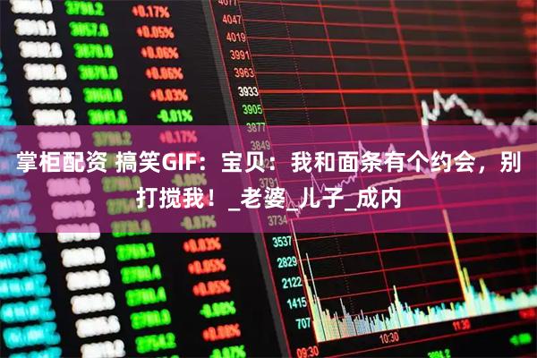 掌柜配资 搞笑GIF:宝贝:我和面条有个约会,别打搅我!_老婆_儿子_成内