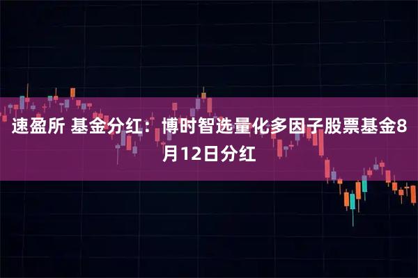 速盈所 基金分红：博时智选量化多因子股票基金8月12日分红