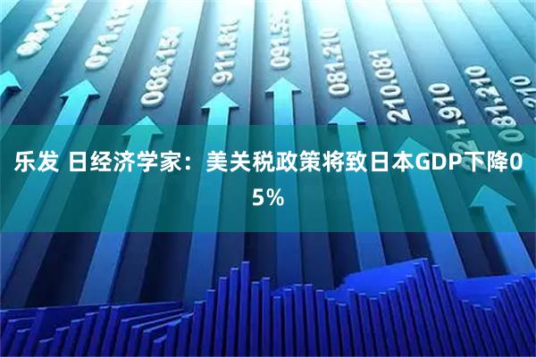 乐发 日经济学家：美关税政策将致日本GDP下降05%