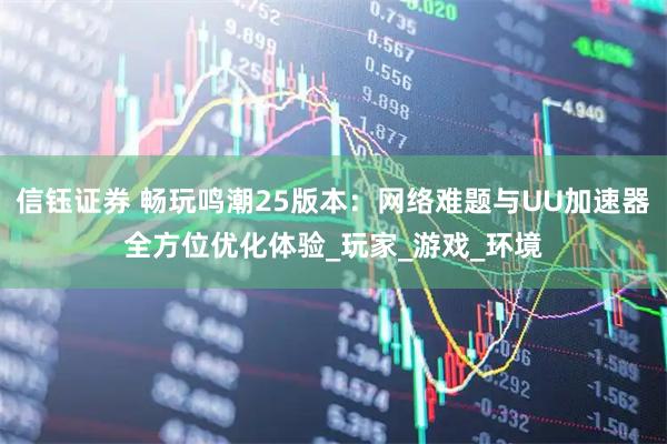 信钰证券 畅玩鸣潮25版本：网络难题与UU加速器全方位优化体验_玩家_游戏_环境